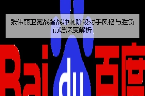 张伟丽卫冕战备战冲刺阶段对手风格与胜负前瞻深度解析