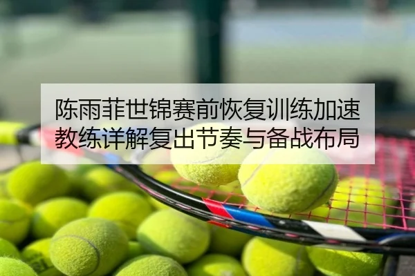 陈雨菲世锦赛前恢复训练加速 教练详解复出节奏与备战布局